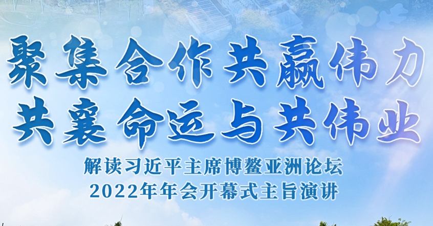 聚集合作共赢伟力 共襄命运与共伟业——解读习近平主席博鳌亚洲论坛2022年年会开幕式主旨演讲